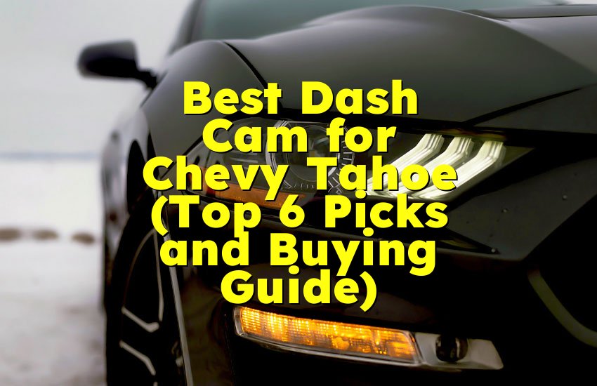 Best Dash Cam for Chevy Tahoe (Top 6 Picks and Buying Guide)