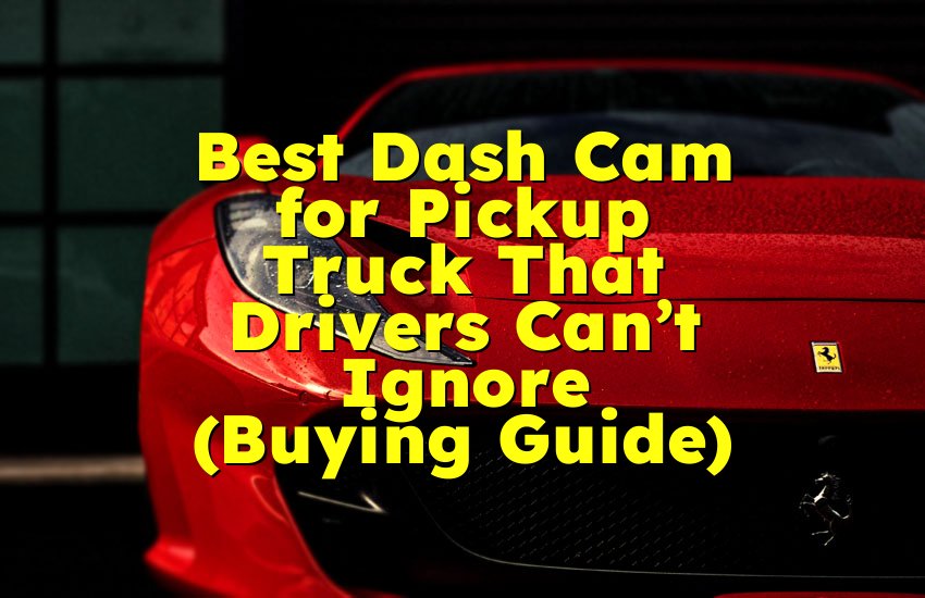 Best Dash Cam for Pickup Truck That Drivers Can't Ignore (Buying Guide)
