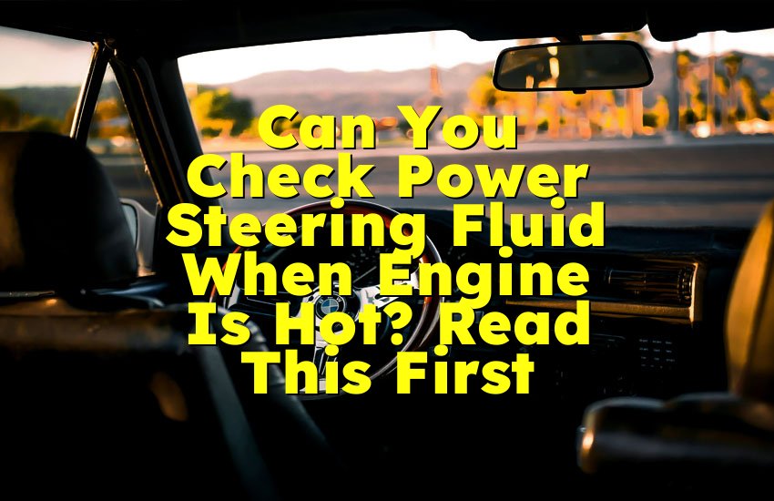 Can You Check Power Steering Fluid When Engine Is Hot? Read This First