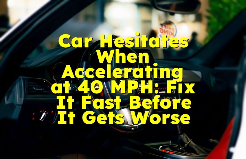 Car Hesitates When Accelerating at 40 MPH: Fix It Fast Before It Gets Worse