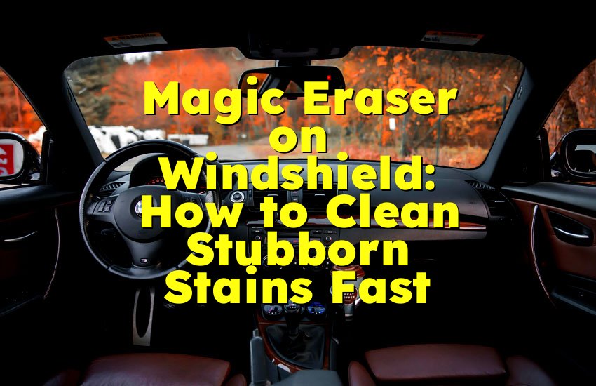 Magic Eraser on Windshield: How to Clean Stubborn Stains Fast
