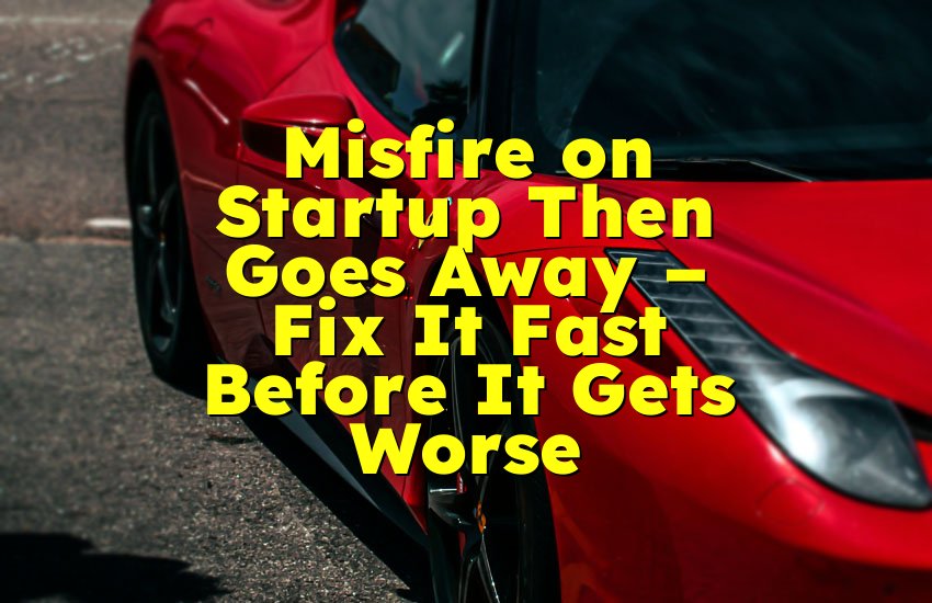 Misfire on Startup Then Goes Away – Fix It Fast Before It Gets Worse