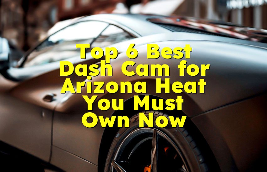 Top 6 Best Dash Cam for Arizona Heat You Must Own Now