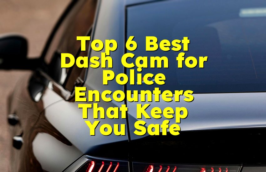 Top 6 Best Dash Cam for Police Encounters That Keep You Safe