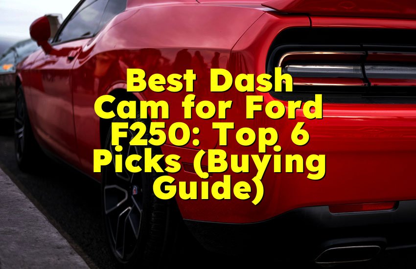 Best Dash Cam for Ford F250: Top 6 Picks (Buying Guide)