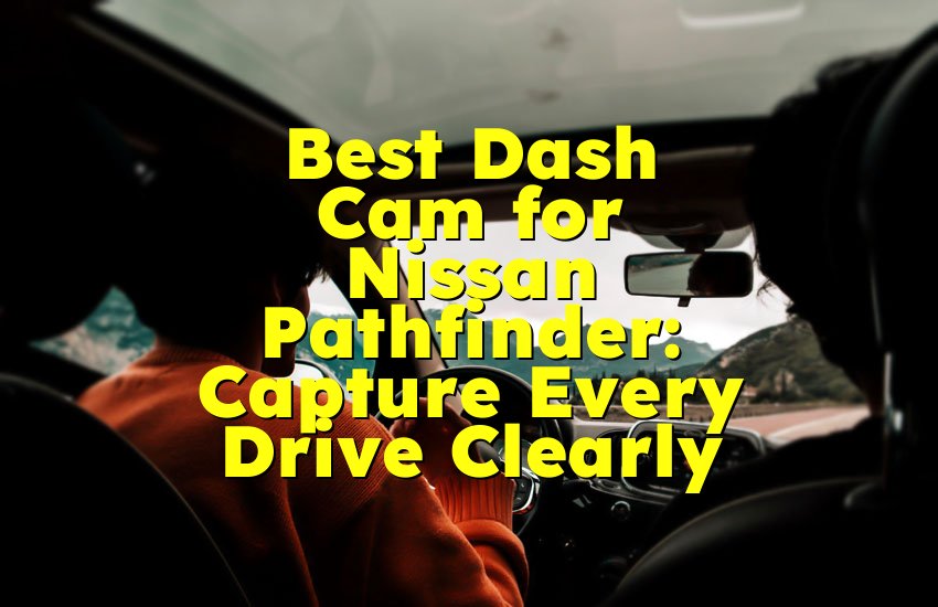 Best Dash Cam for Nissan Pathfinder: Capture Every Drive Clearly