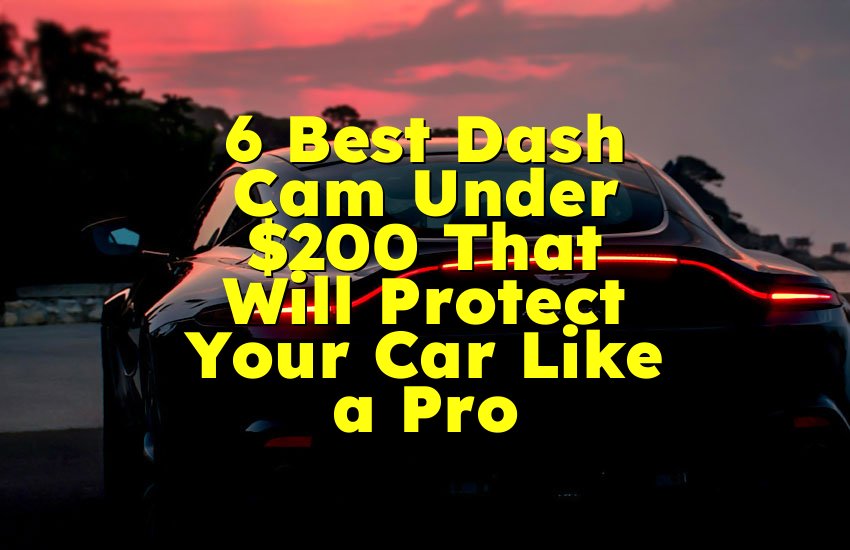6 Best Dash Cam Under $200 That Will Protect Your Car Like a Pro