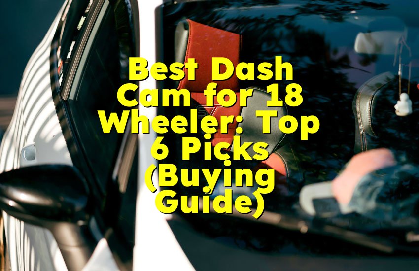 Best Dash Cam for 18 Wheeler: Top 6 Picks (Buying Guide)