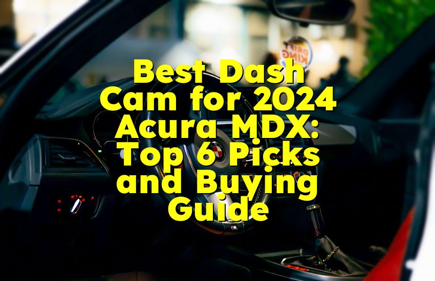 Best Dash Cam for 2024 Acura MDX: Top 6 Picks and Buying Guide