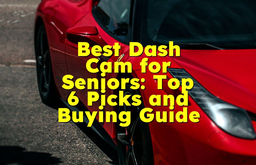Best Dash Cam for Seniors: Top 6 Picks and Buying Guide