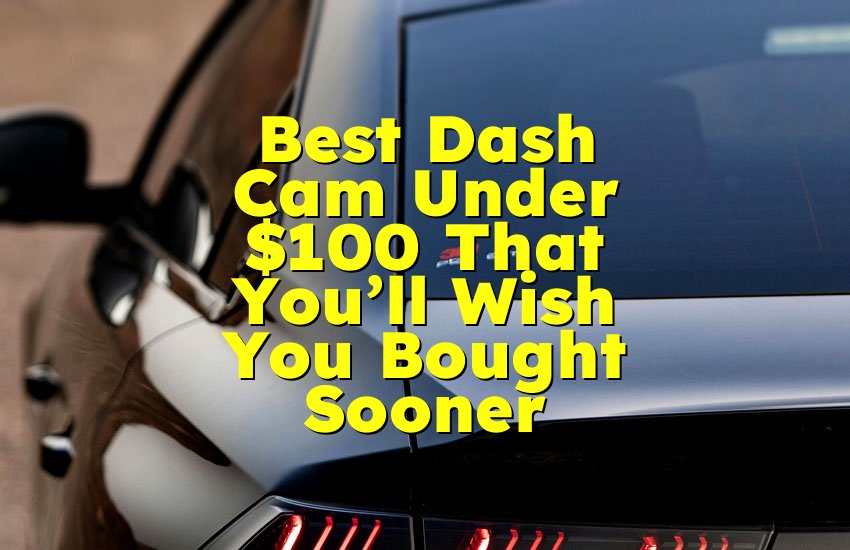 Best Dash Cam Under $100 That You’ll Wish You Bought Sooner