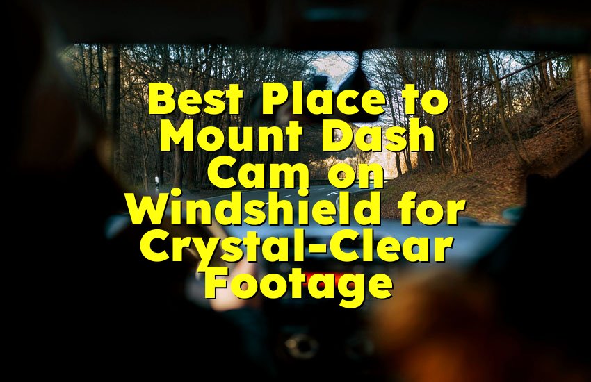 Best Place to Mount Dash Cam on Windshield for Crystal-Clear Footage