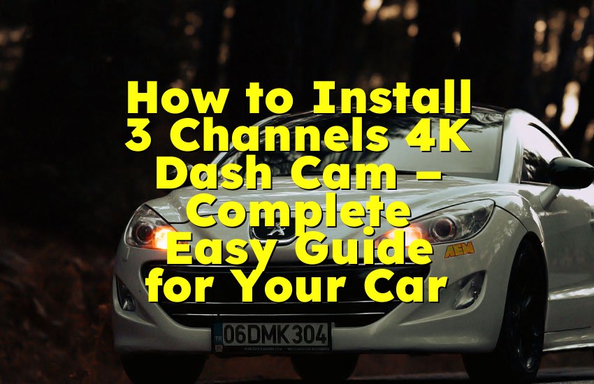 How to Install 3 Channels 4K Dash Cam – Complete Easy Guide for Your Car