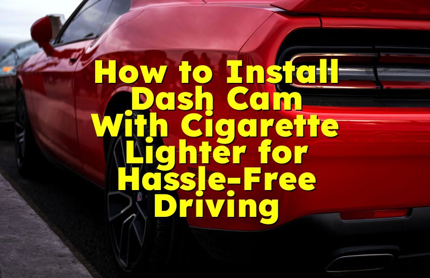 How to Install Dash Cam With Cigarette Lighter for Hassle-Free Driving