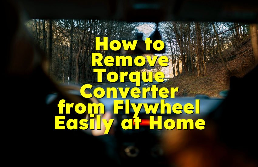 How to Remove Torque Converter from Flywheel Easily at Home