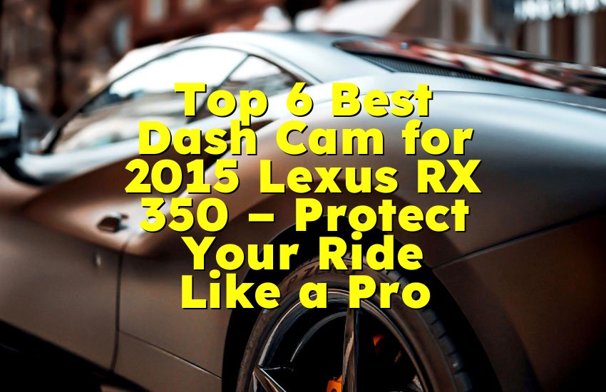 Top 6 Best Dash Cam for 2015 Lexus RX 350 – Protect Your Ride Like a Pro