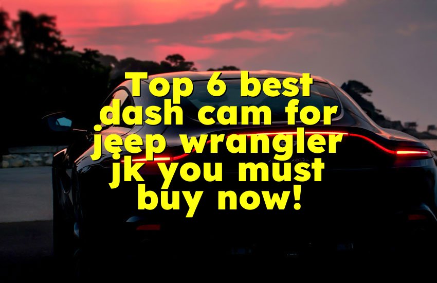 Top 6 best dash cam for jeep wrangler jk you must buy now!
