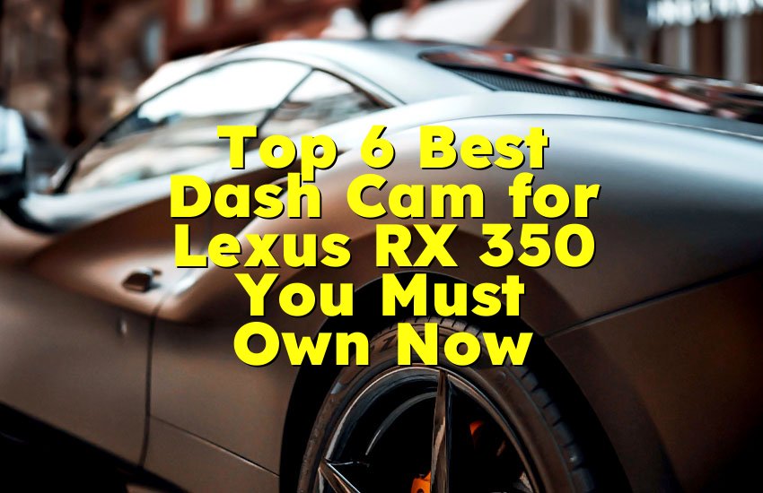 Top 6 Best Dash Cam for Lexus RX 350 You Must Own Now