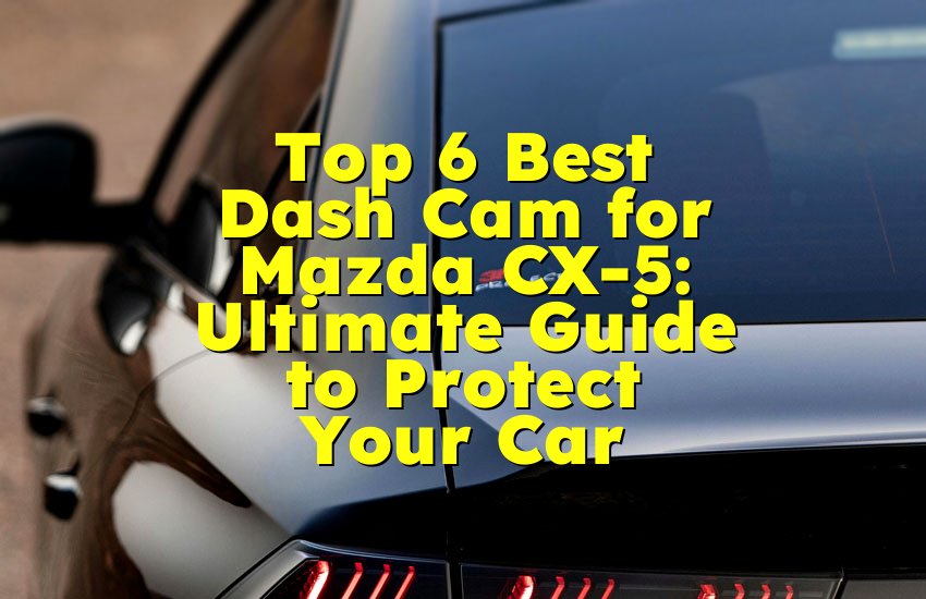 Top 6 Best Dash Cam for Mazda CX-5: Ultimate Guide to Protect Your Car