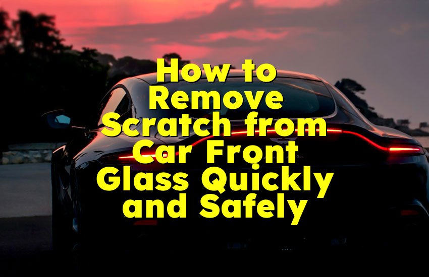 How to Remove Scratch from Car Front Glass Quickly and Safely