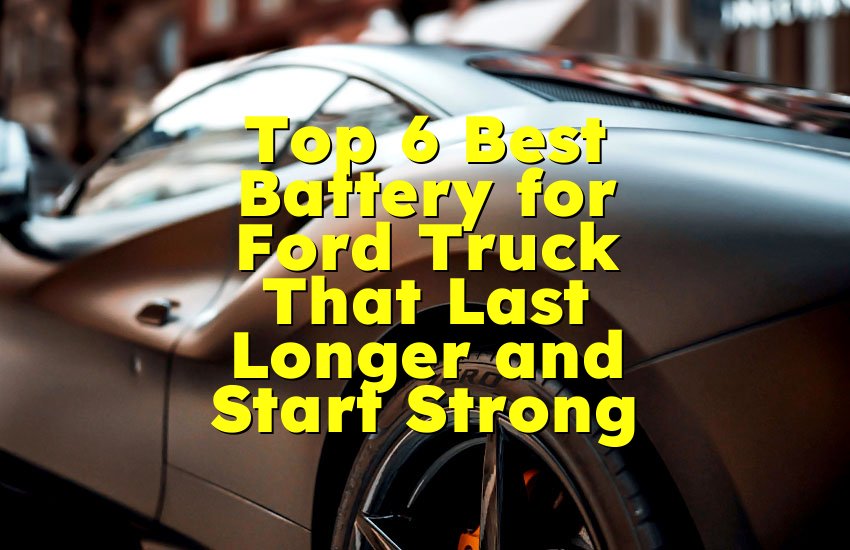 Top 6 Best Battery for Ford Truck That Last Longer and Start Strong