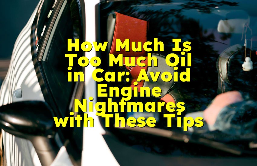How Much Is Too Much Oil in Car: Avoid Engine Nightmares with These Tips