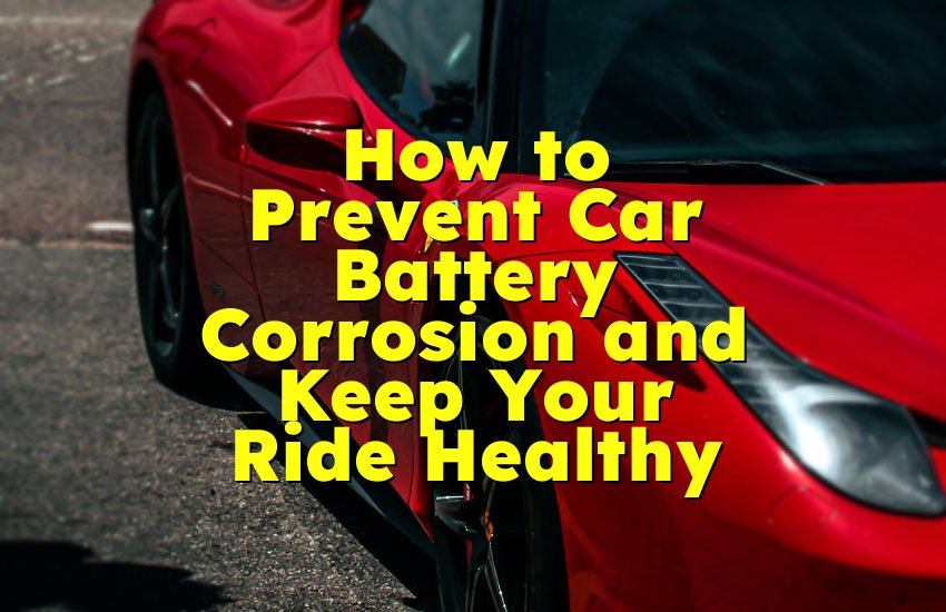 How to Prevent Car Battery Corrosion and Keep Your Ride Healthy
