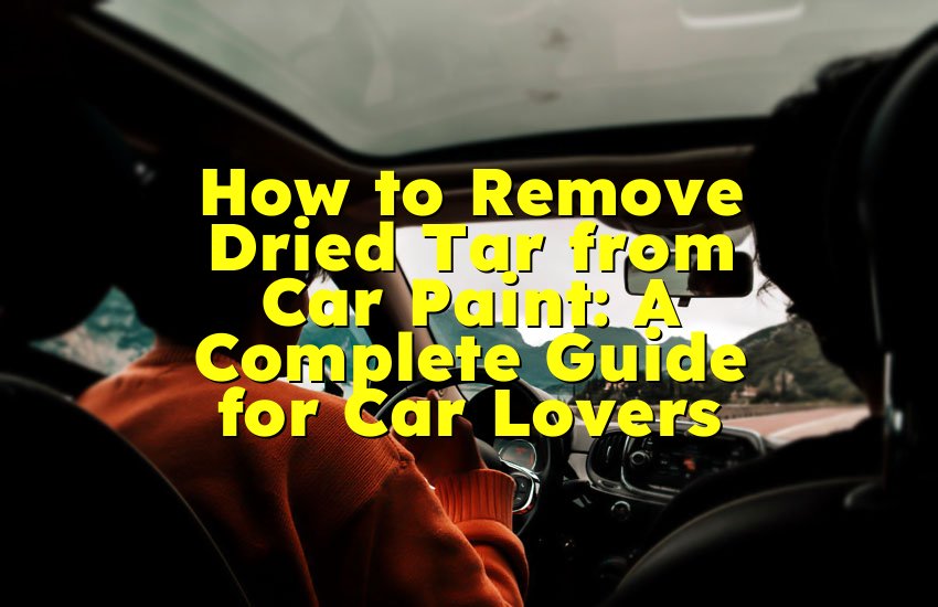 How to Remove Dried Tar from Car Paint: A Complete Guide for Car Lovers