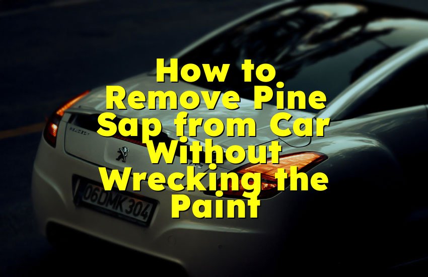 How to Remove Pine Sap from Car Without Wrecking the Paint