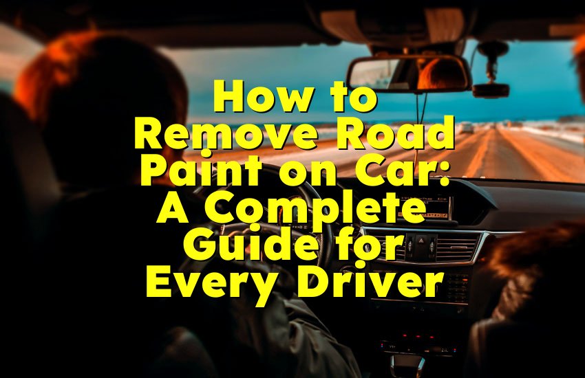 How to Remove Road Paint on Car: A Complete Guide for Every Driver