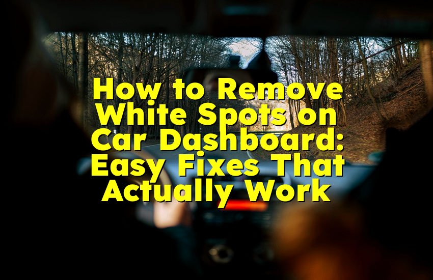 How to Remove White Spots on Car Dashboard: Easy Fixes That Actually Work