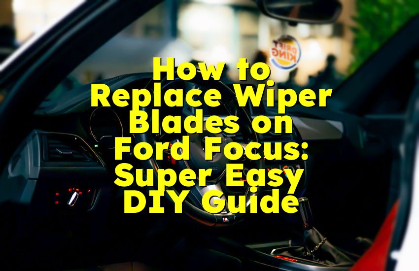 How to Replace Wiper Blades on Ford Focus: Super Easy DIY Guide