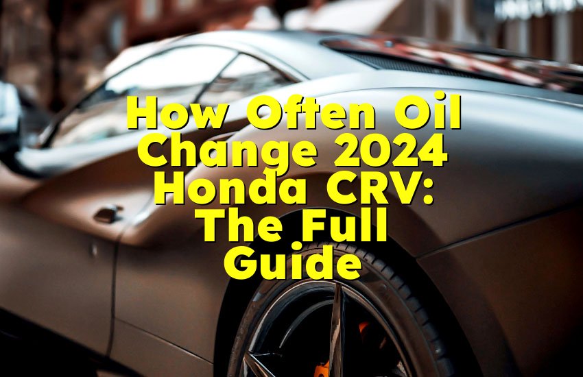 How Often Oil Change 2024 Honda CRV: The Full Guide