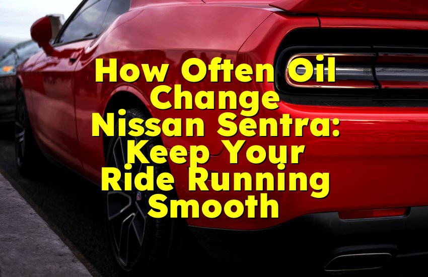 How Often Oil Change Nissan Sentra: Keep Your Ride Running Smooth