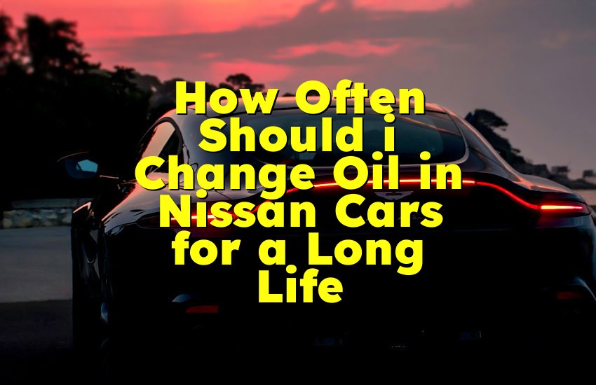 How Often Should i Change Oil in Nissan Cars for a Long Life