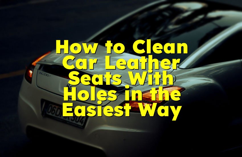 How to Clean Car Leather Seats With Holes in the Easiest Way