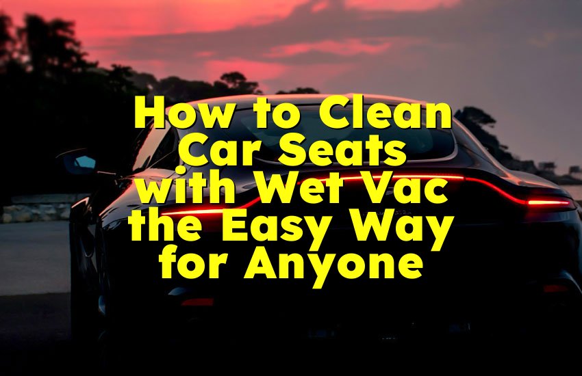 How to Clean Car Seats with Wet Vac the Easy Way for Anyone