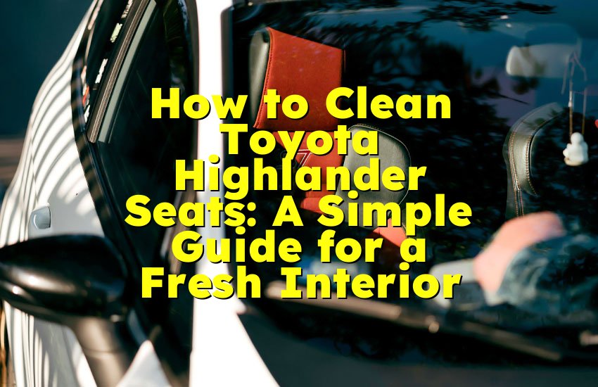 How to Clean Toyota Highlander Seats: A Simple Guide for a Fresh Interior