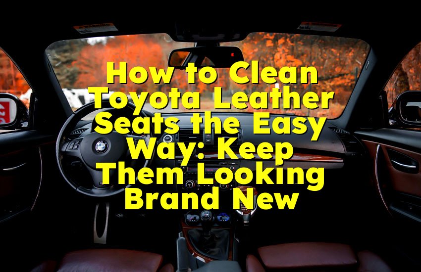 How to Clean Toyota Leather Seats the Easy Way: Keep Them Looking Brand New