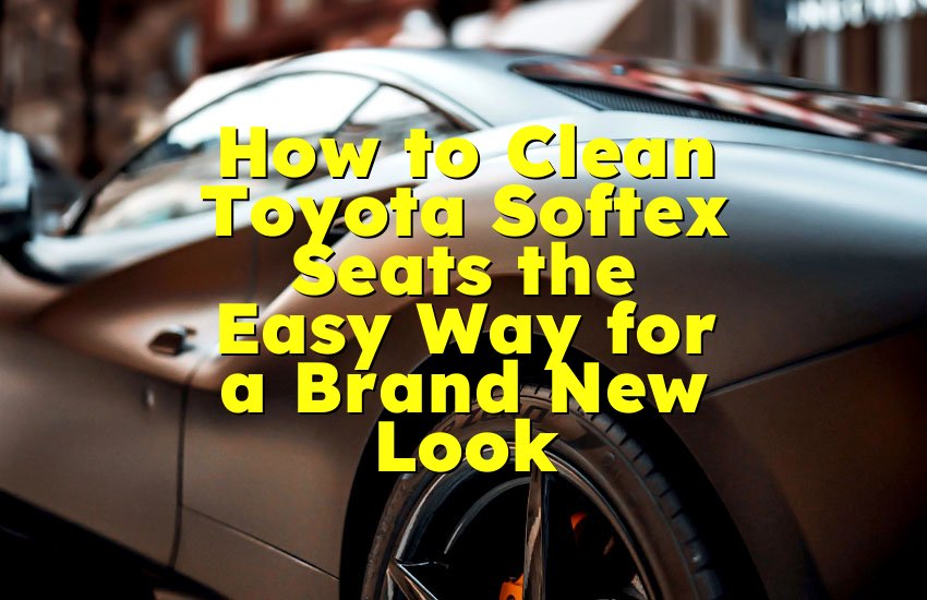 How to Clean Toyota Softex Seats the Easy Way for a Brand New Look