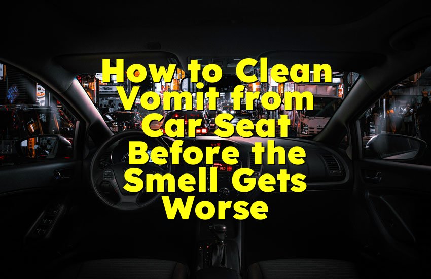 How to Clean Vomit from Car Seat Before the Smell Gets Worse