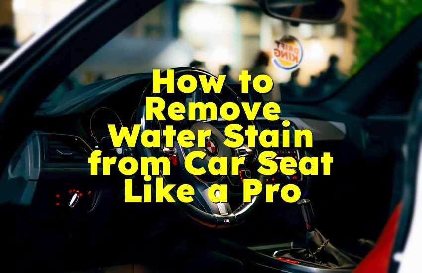 How to Remove Water Stain from Car Seat Like a Pro