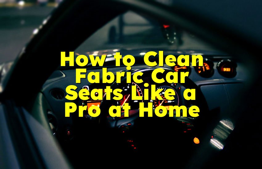 How to Clean Fabric Car Seats Like a Pro at Home