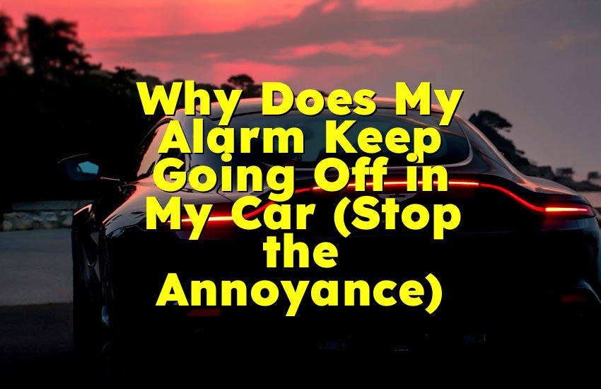 Why Does My Alarm Keep Going Off in My Car (Stop the Annoyance)