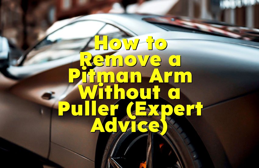 How to Remove a Pitman Arm Without a Puller (Expert Advice)