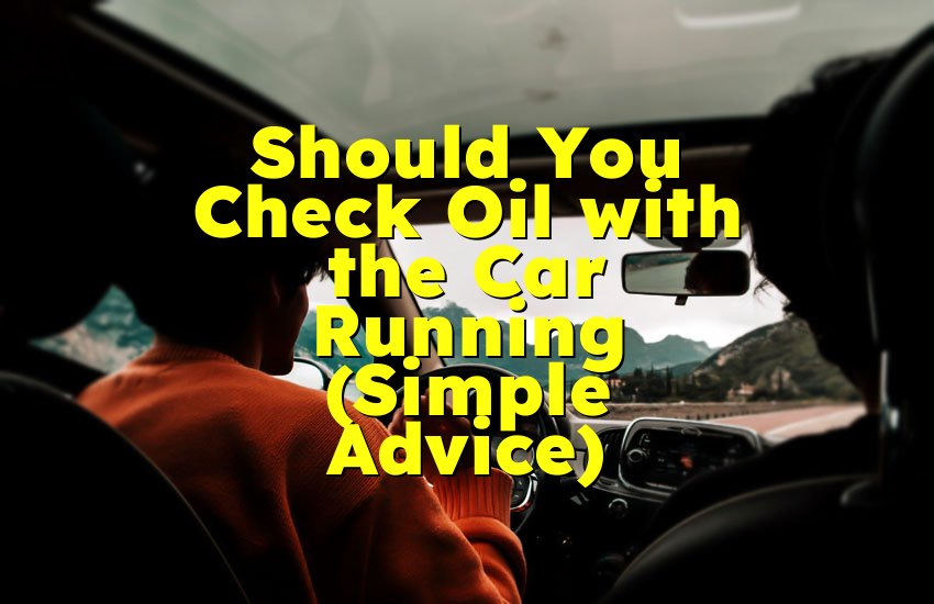 Should You Check Oil with the Car Running (Simple Advice)