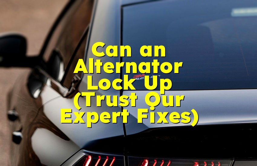 Can an Alternator Lock Up (Trust Our Expert Fixes)
