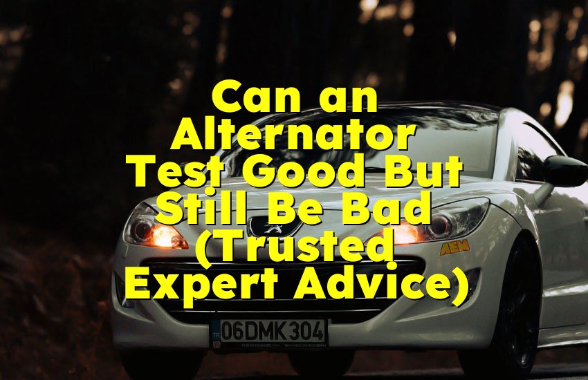 Can an Alternator Test Good But Still Be Bad (Trusted Expert Advice)