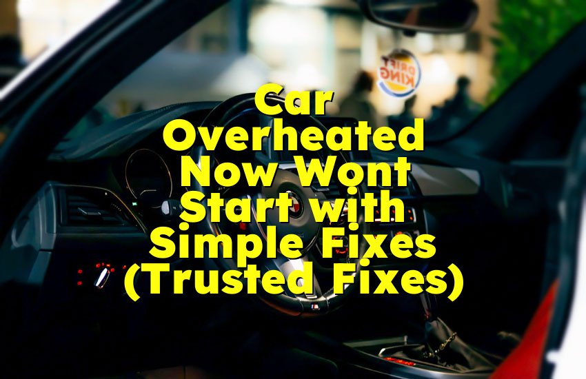 Car Overheated Now Wont Start with Simple Fixes (Trusted Fixes)