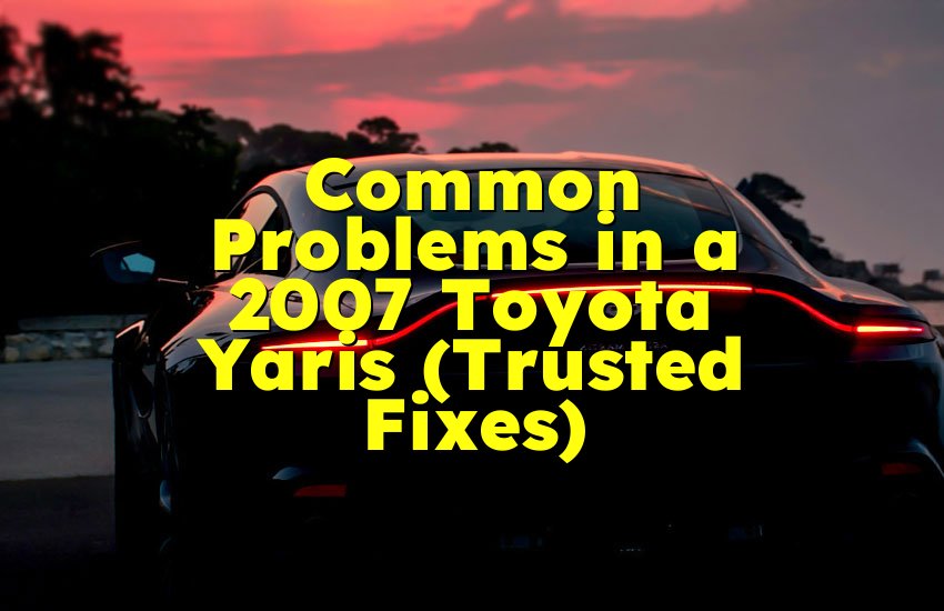 Common Problems in a 2007 Toyota Yaris (Trusted Fixes)